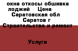 окна.откосы.обшивка лоджий. › Цена ­ 500 - Саратовская обл., Саратов г. Строительство и ремонт » Услуги   . Саратовская обл.